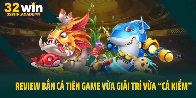 Review Bắn Cá Tiên Game Vừa Giải Trí Vừa “Cá Kiếm”